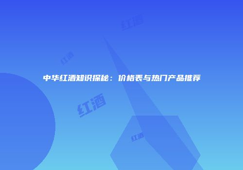 中华红酒知识探秘：价格表与热门产品推荐