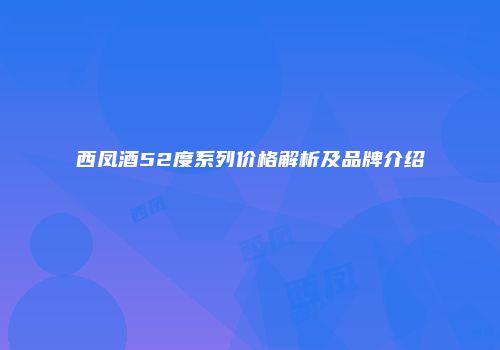 西凤酒52度系列价格解析及品牌介绍