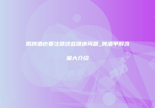 喝啤酒也要注意这些健康问题_啤酒甲醇含量大介绍