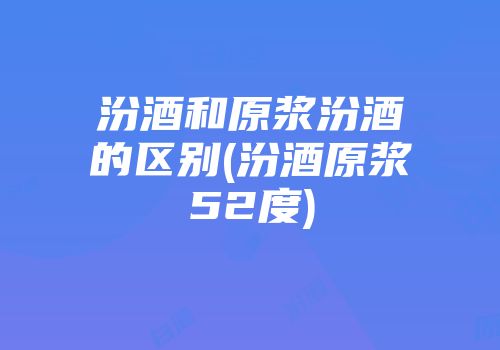 汾酒和原浆汾酒的区别(汾酒原浆52度)