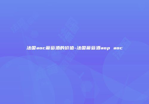 法国aoc葡萄酒的价值-法国葡萄酒aop aoc