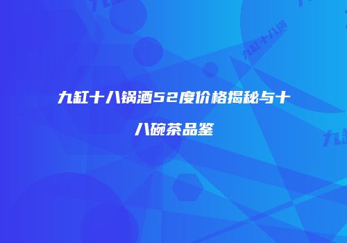 九缸十八锅酒52度价格揭秘与十八碗茶品鉴