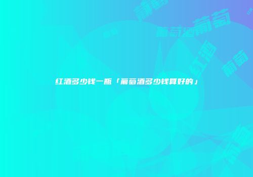 红酒多少钱一瓶「葡萄酒多少钱算好的」