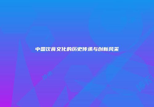 中国饮食文化的历史传承与创新风采