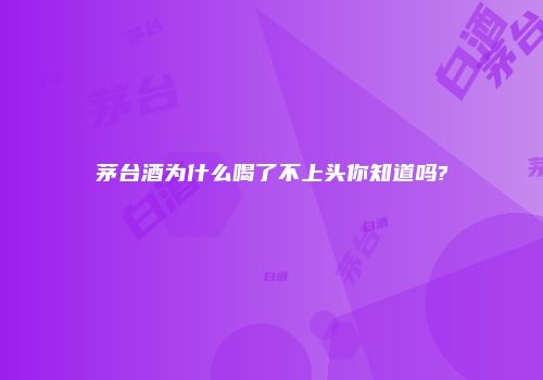 茅台酒为什么喝了不上头你知道吗?
