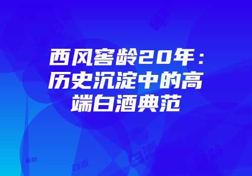 西风窖龄20年：历史沉淀中的高端白酒典范