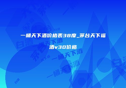 一桶天下酒价格表38度_茅台天下福酒v30价格