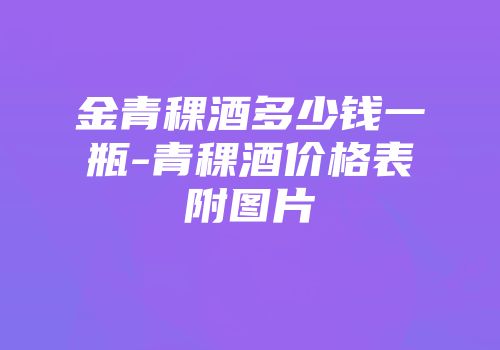 金青稞酒多少钱一瓶-青稞酒价格表附图片