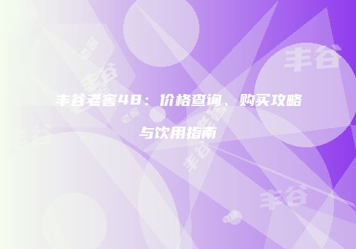 丰谷老窖48：价格查询、购买攻略与饮用指南