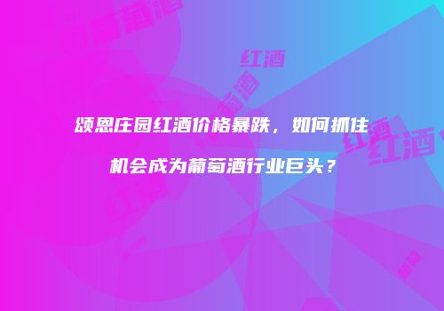 颂恩庄园红酒价格暴跌，如何抓住机会成为葡萄酒行业巨头？