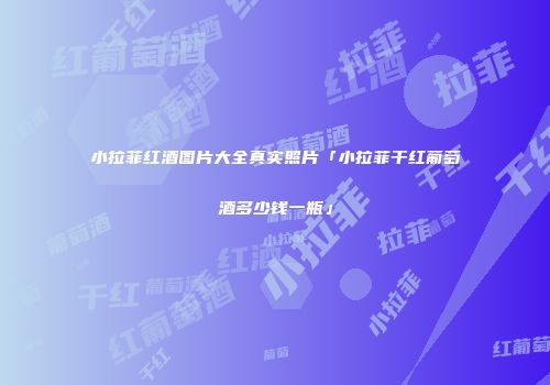 小拉菲红酒图片大全真实照片「小拉菲干红葡萄酒多少钱一瓶」