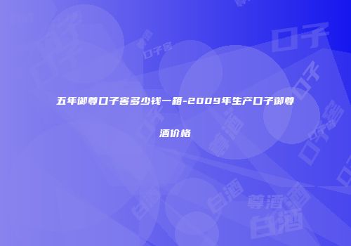 五年御尊口子窖多少钱一箱-2009年生产口子御尊酒价格