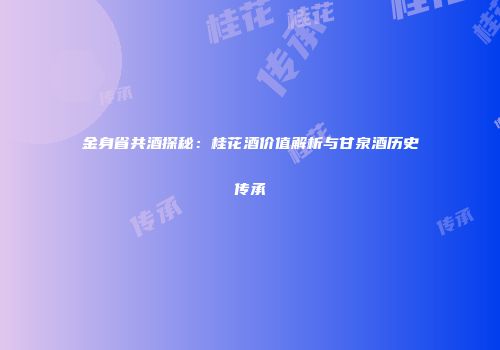 金身省共酒探秘：桂花酒价值解析与甘泉酒历史传承