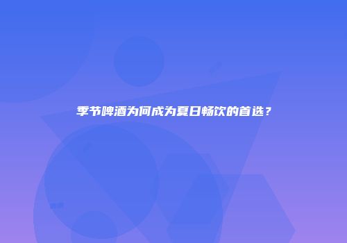 季节啤酒为何成为夏日畅饮的首选？