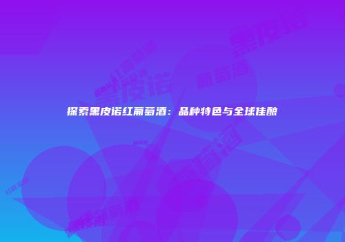 探索黑皮诺红葡萄酒：品种特色与全球佳酿