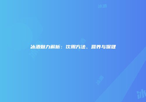 冰酒魅力解析：饮用方法、营养与保健
