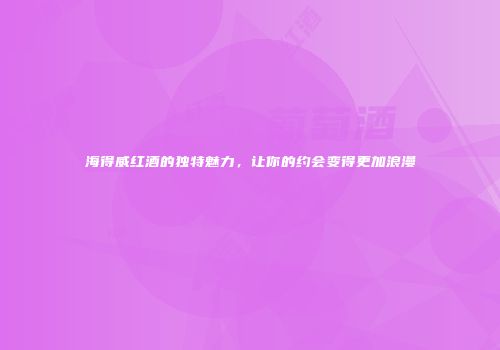 海得威红酒的独特魅力，让你的约会变得更加浪漫