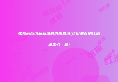 张裕解百纳葡萄酒的价格查询(张裕解百纳红酒多少钱一瓶)