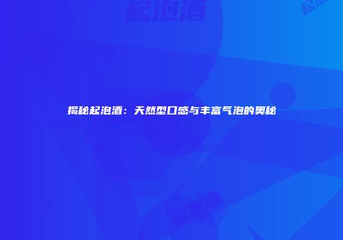 揭秘起泡酒：天然型口感与丰富气泡的奥秘