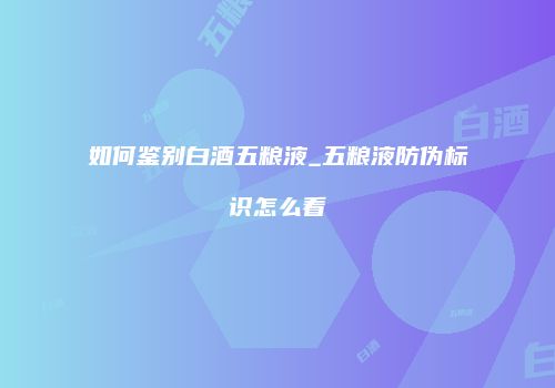 如何鉴别白酒五粮液_五粮液防伪标识怎么看