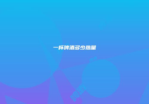 一杯啤酒多少热量