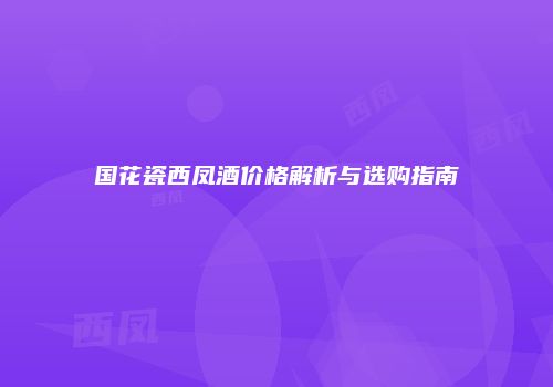 国花瓷西凤酒价格解析与选购指南