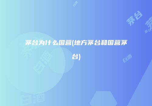 茅台为什么国营(地方茅台和国营茅台)