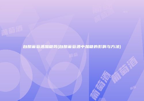 自酿葡萄酒加糖吗(自酿葡萄酒中加糖的影响与方法)