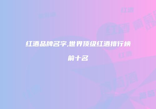 红酒品牌名字,世界顶级红酒排行榜前十名