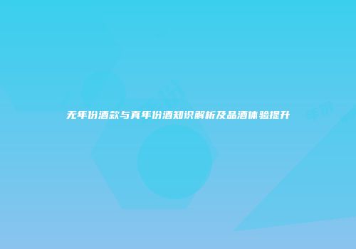 无年份酒款与真年份酒知识解析及品酒体验提升