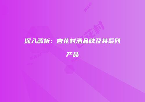 深入解析：杏花村酒品牌及其系列产品
