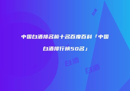 中国白酒排名前十名百度百科「中国白酒排行榜50名」
