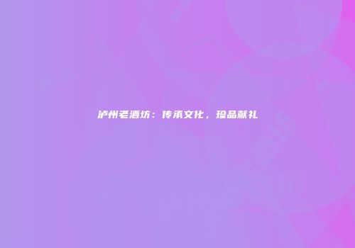 泸州老酒坊：传承文化，珍品献礼
