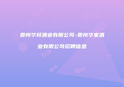 贵州华将酒业有限公司-贵州华家酒业有限公司招聘信息