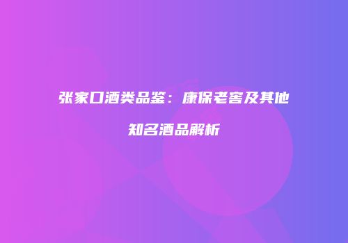 张家口酒类品鉴：康保老窖及其他知名酒品解析