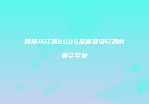 馥丽丝红酒2005品尝顶级红酒的奢华享受