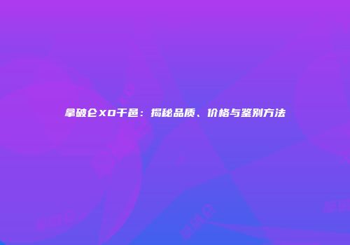拿破仑XO干邑：揭秘品质、价格与鉴别方法