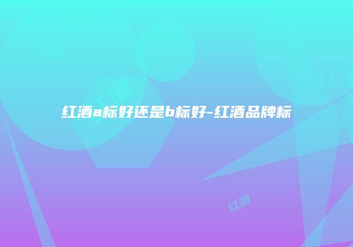 红酒a标好还是b标好-红酒品牌标