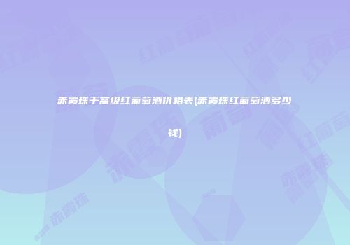 赤霞珠干高级红葡萄酒价格表(赤霞珠红葡萄酒多少钱)
