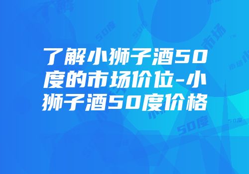 了解小狮子酒50度的市场价位-小狮子酒50度价格