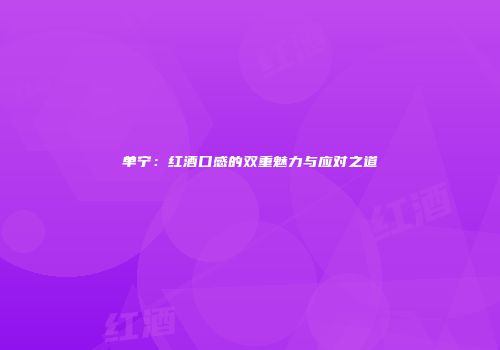 单宁：红酒口感的双重魅力与应对之道