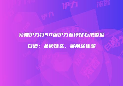 新疆伊力特50度伊力春绿钻石浓香型白酒：品质佳选，多用途佳酿