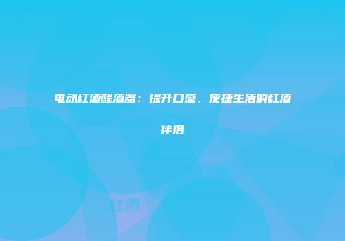 电动红酒醒酒器：提升口感，便捷生活的红酒伴侣