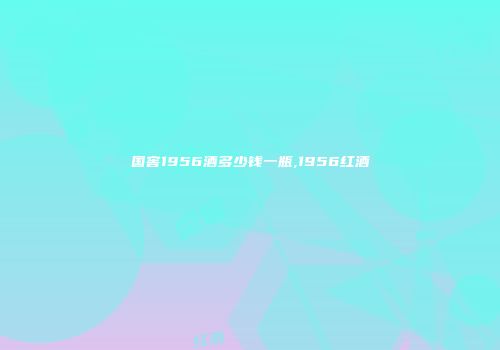 国窖1956酒多少钱一瓶,1956红酒