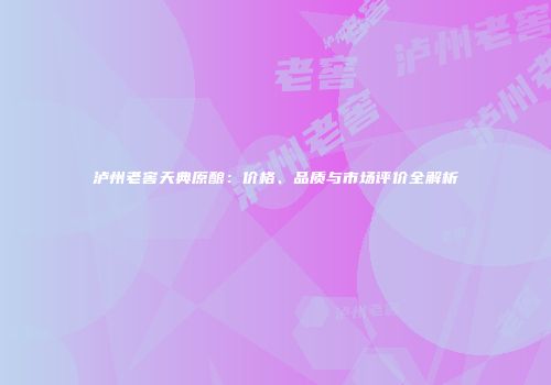 泸州老窖天典原酿：价格、品质与市场评价全解析