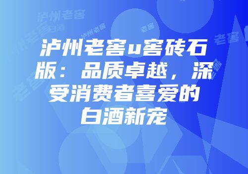 泸州老窖u窖砖石版：品质卓越，深受消费者喜爱的白酒新宠