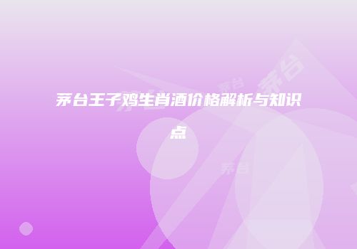 茅台王子鸡生肖酒价格解析与知识点