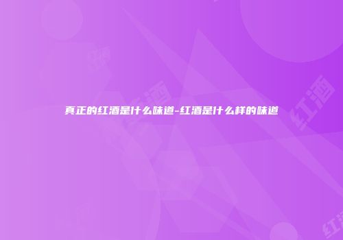 真正的红酒是什么味道-红酒是什么样的味道