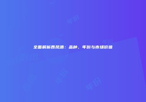 全面解析西凤酒：品种、年份与市场价值