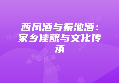 西凤酒与秦池酒：家乡佳酿与文化传承